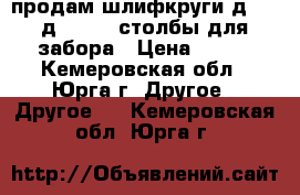 продам шлифкруги д.450-д.203-65 столбы для забора › Цена ­ 300 - Кемеровская обл., Юрга г. Другое » Другое   . Кемеровская обл.,Юрга г.